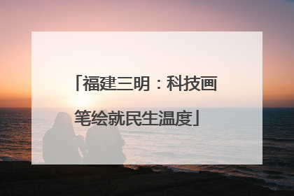 福建三明：科技画笔绘就民生温度