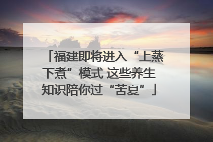 福建即将进入“上蒸下煮”模式 这些养生知识陪你过“苦夏”