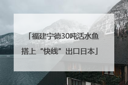 福建宁德30吨活水鱼搭上“快线”出口日本