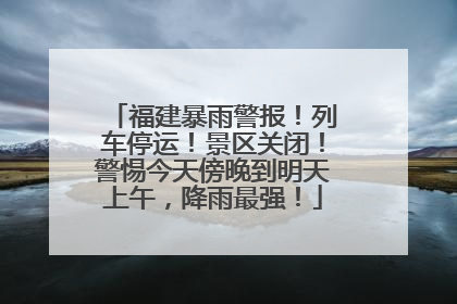 福建暴雨警报！列车停运！景区关闭！警惕今天傍晚到明天上午，降雨最强！