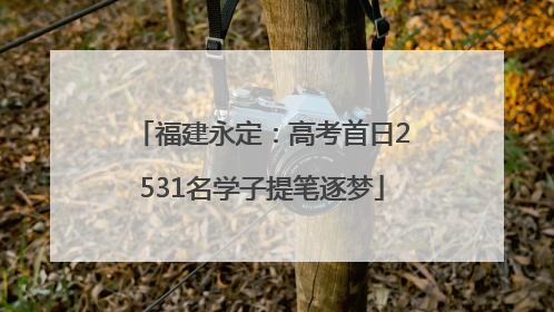 福建永定：高考首日2531名学子提笔逐梦