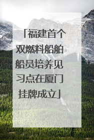 福建首个双燃料船舶船员培养见习点在厦门挂牌成立