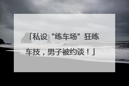 私设“练车场”狂练车技，男子被约谈！