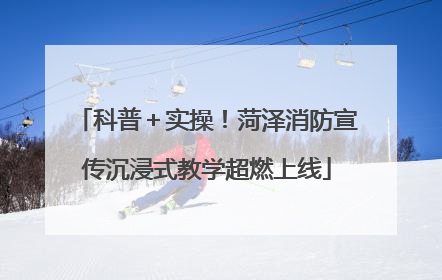 科普＋实操！菏泽消防宣传沉浸式教学超燃上线