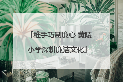 稚手巧制廉心 黄陵小学深耕廉洁文化