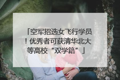 空军招选女飞行学员！优秀者可获清华北大等高校“双学籍”