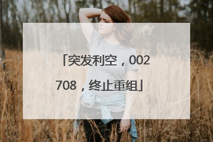 突发利空，002708，终止重组