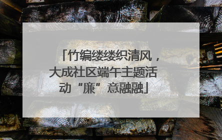 竹编缕缕织清风，大成社区端午主题活动“廉”意融融