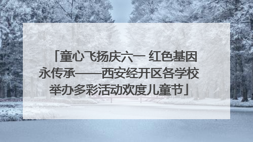 童心飞扬庆六一 红色基因永传承——西安经开区各学校举办多彩活动欢度儿童节