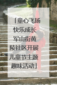 童心飞扬 快乐成长 军山街黄陵社区开展儿童节主题趣味活动