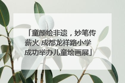 童颜绘非遗，妙笔传薪火 成都龙祥路小学成功举办儿童绘画展