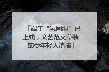 端午“氛围组”已上线，文艺范艾草装饰受年轻人追捧