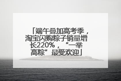 端午叠加高考季，淘宝闪购粽子销量增长220%，“一举高粽”最受欢迎