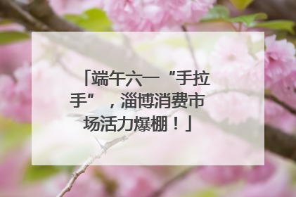 端午六一“手拉手”，淄博消费市场活力爆棚！