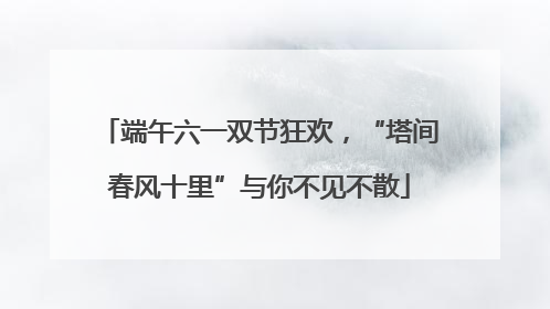 端午六一双节狂欢，“塔间春风十里”与你不见不散