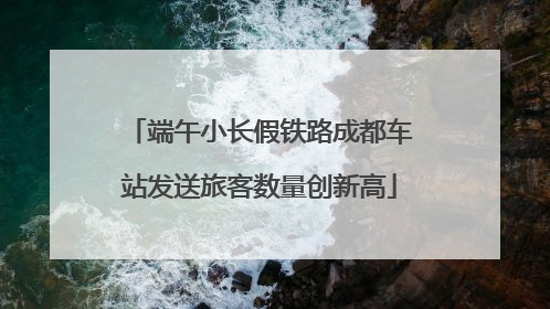 端午小长假铁路成都车站发送旅客数量创新高