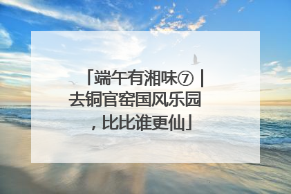 端午有湘味⑦｜去铜官窑国风乐园，比比谁更仙