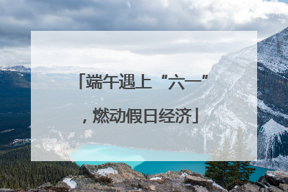 端午遇上“六一”，燃动假日经济