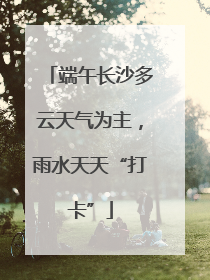 端午长沙多云天气为主，雨水天天“打卡”