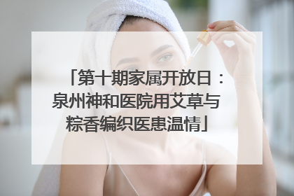 第十期家属开放日：泉州神和医院用艾草与粽香编织医患温情