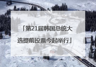 第21届韩国总统大选提前投票今起举行
