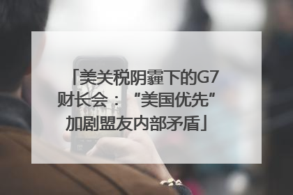 美关税阴霾下的G7财长会：“美国优先”加剧盟友内部矛盾