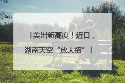 美出新高度！近日，湖南天空“放大招”