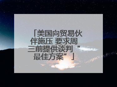 美国向贸易伙伴施压 要求周三前提供谈判“最佳方案”