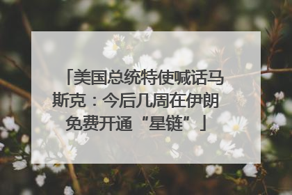 美国总统特使喊话马斯克：今后几周在伊朗免费开通“星链”