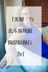 美媒：与北斗系统脱钩是短视行为