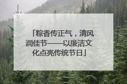 粽香传正气，清风润佳节——以廉洁文化点亮传统节日