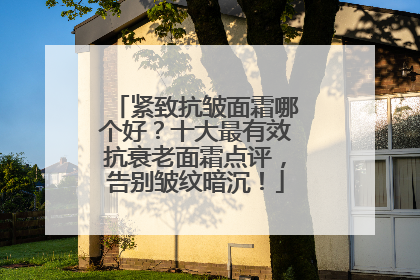 紧致抗皱面霜哪个好？十大最有效抗衰老面霜点评，告别皱纹暗沉！