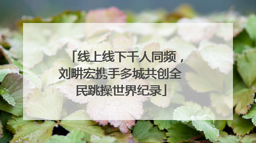 线上线下千人同频，刘畊宏携手多城共创全民跳操世界纪录