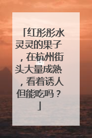 红彤彤水灵灵的果子，在杭州街头大量成熟，看着诱人但能吃吗？