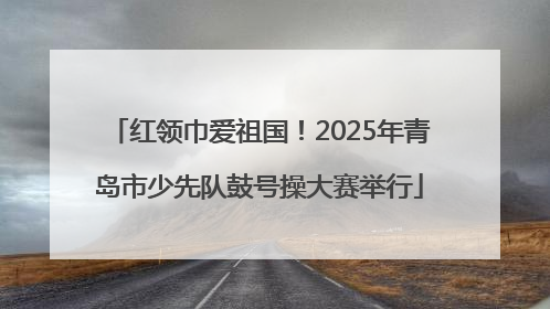 红领巾爱祖国！2025年青岛市少先队鼓号操大赛举行