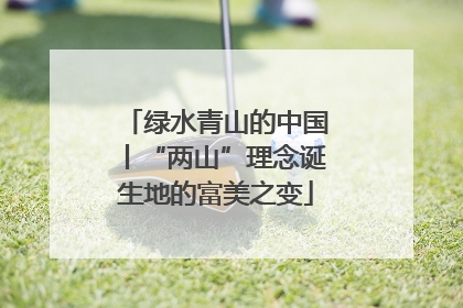 绿水青山的中国丨“两山”理念诞生地的富美之变