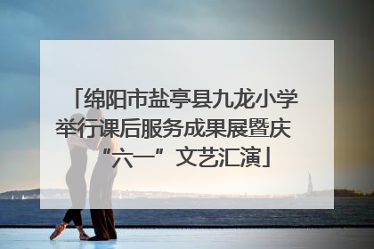 绵阳市盐亭县九龙小学举行课后服务成果展暨庆“六一”文艺汇演