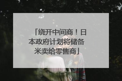 绕开中间商！日本政府计划将储备米卖给零售商