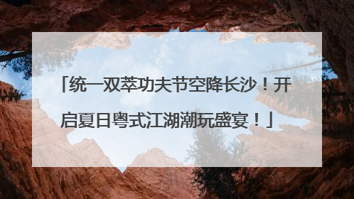 统一双萃功夫节空降长沙！开启夏日粤式江湖潮玩盛宴！