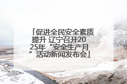 促进全民安全素质提升 辽宁召开2025年“安全生产月”活动新闻发布会