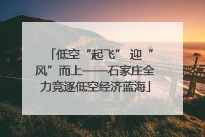 低空“起飞” 迎“风”而上——石家庄全力竞逐低空经济蓝海