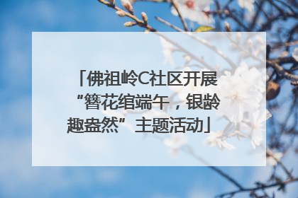 佛祖岭C社区开展“簪花绾端午，银龄趣盎然”主题活动