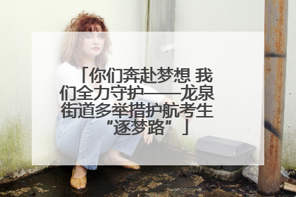 你们奔赴梦想 我们全力守护——龙泉街道多举措护航考生“逐梦路”