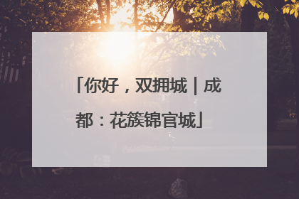 你好，双拥城｜成都：花簇锦官城