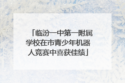 临汾一中第一附属学校在市青少年机器人竞赛中喜获佳绩
