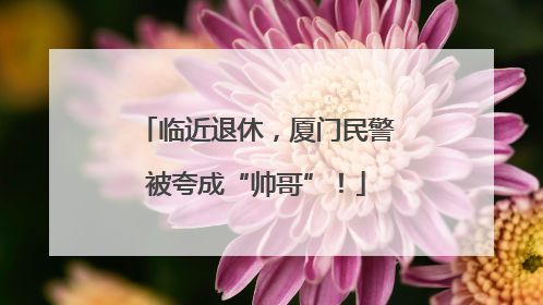 临近退休，厦门民警被夸成“帅哥”！