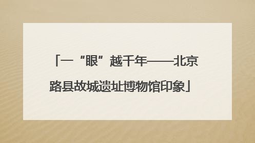 一“眼”越千年——北京路县故城遗址博物馆印象