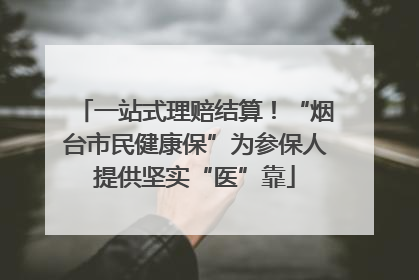 一站式理赔结算！“烟台市民健康保”为参保人提供坚实“医”靠