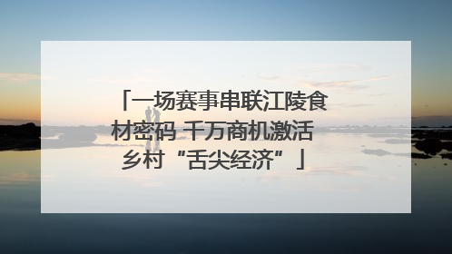 一场赛事串联江陵食材密码 千万商机激活乡村“舌尖经济”