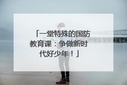 一堂特殊的国防教育课：争做新时代好少年！